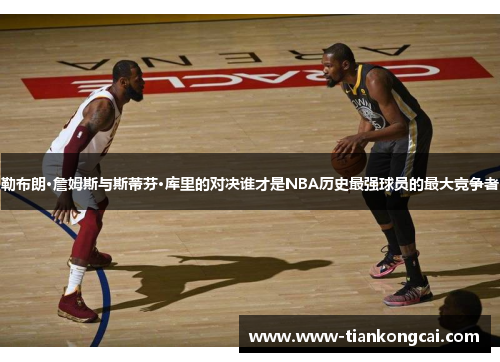 勒布朗·詹姆斯与斯蒂芬·库里的对决谁才是NBA历史最强球员的最大竞争者