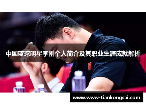中国篮球明星李刚个人简介及其职业生涯成就解析