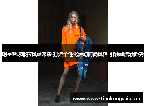 明星篮球服拉风潮来袭 打造个性化运动时尚风格 引领潮流新趋势