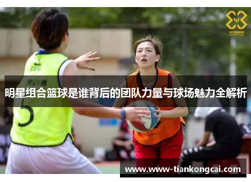 明星组合篮球是谁背后的团队力量与球场魅力全解析