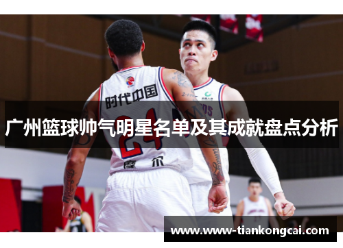 广州篮球帅气明星名单及其成就盘点分析