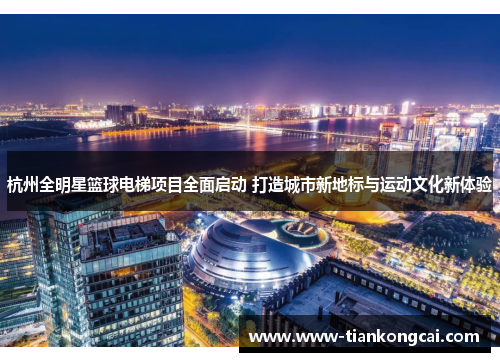 杭州全明星篮球电梯项目全面启动 打造城市新地标与运动文化新体验