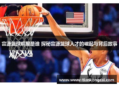 富源篮球明星是谁 探秘富源篮球人才的崛起与背后故事