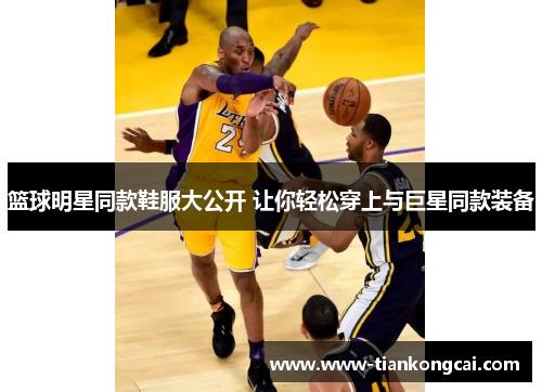 篮球明星同款鞋服大公开 让你轻松穿上与巨星同款装备