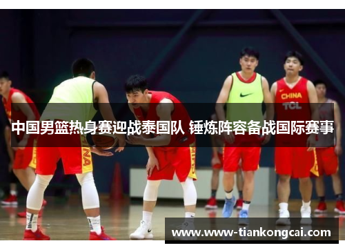 中国男篮热身赛迎战泰国队 锤炼阵容备战国际赛事