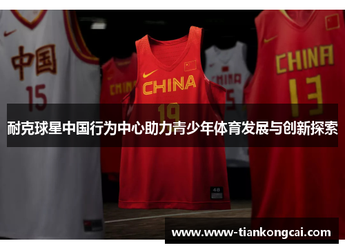 耐克球星中国行为中心助力青少年体育发展与创新探索