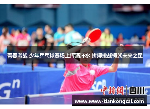青春激战 少年乒乓球赛场上挥洒汗水 拼搏挑战铸就未来之星